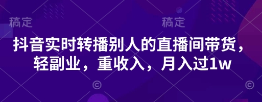 抖音实时转播别人的直播间带货，轻副业，重收入，月入过1w-极光库