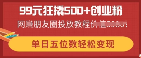 99元狂撬500+创业粉，单日五位数轻松变现，网创朋友圈投放教程-极光库