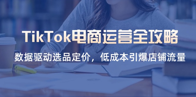 （14343期）TikTok电商运营全攻略，数据驱动选品定价，低成本引爆店铺流量-极光库