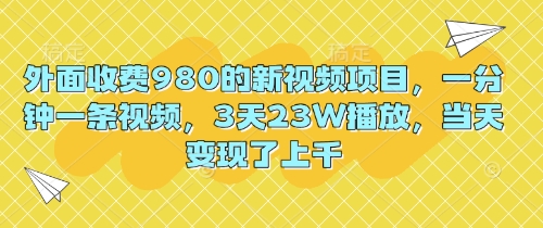 外面收费980的新视频项目，一分钟一条视频，3天23W播放，当天变现了上千-极光库