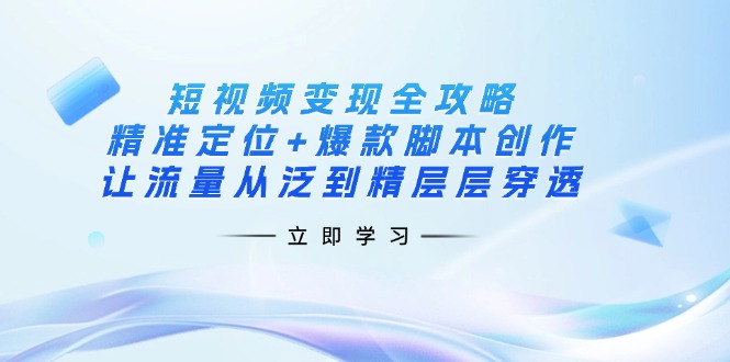 （14159期）短视频变现全攻略：精准定位+爆款脚本创作，让流量从泛到精层层穿透-极光库