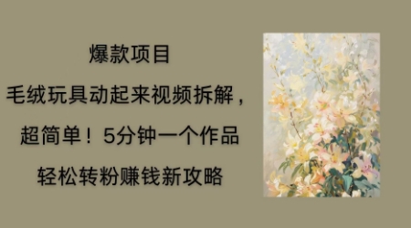 毛绒玩具动起来项目拆解，三四分钟一个作品，轻松转粉挣钱新玩法-极光库