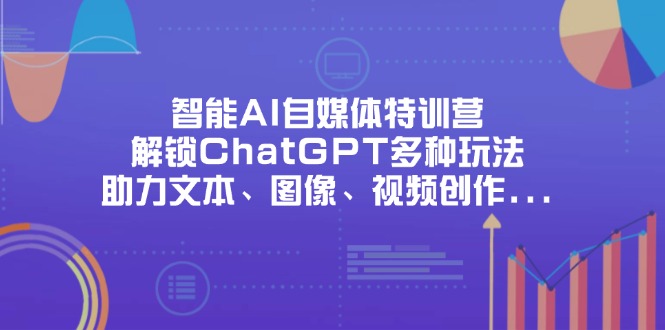 （14245期）智能AI自媒体特训营，解锁ChatGPT多种玩法，助力文本、图像、视频创作...-极光库