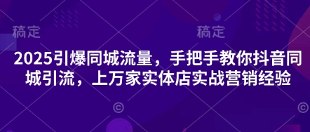 2025引爆同城流量，手把手教你抖音同城引流，上万家实体店实战营销经验-极光库