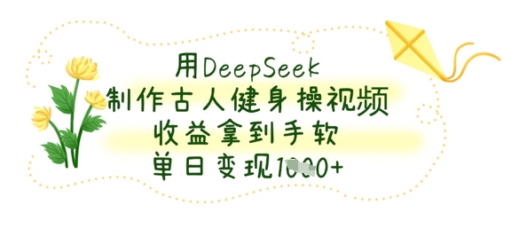 用DeepSeek制作古人健身操视频，收益拿到手软，单日变现数张-极光库