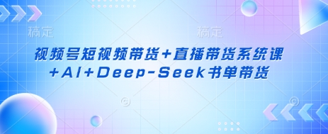 视频号短视频带货+直播带货系统课+AI+Deep-Seek书单带货-极光库